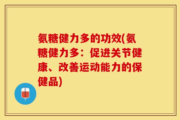 氨糖健力多的功效(氨糖健力多：促进关节健康、改善运动能力的保健品)