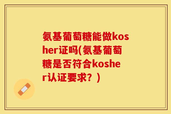 氨基葡萄糖能做kosher证吗(氨基葡萄糖是否符合kosher认证要求？)