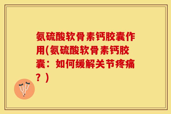 氨硫酸软骨素钙胶囊作用(氨硫酸软骨素钙胶囊：如何缓解关节疼痛？)