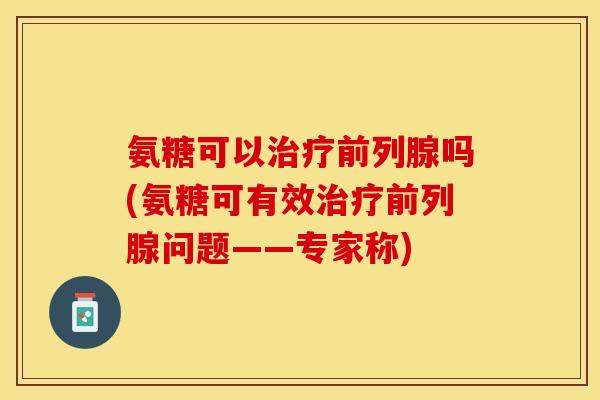氨糖可以治疗前列腺吗(氨糖可有效治疗前列腺问题——专家称)