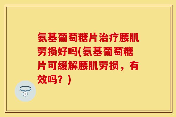 氨基葡萄糖片治疗腰肌劳损好吗(氨基葡萄糖片可缓解腰肌劳损，有效吗？)