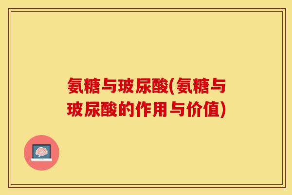 氨糖与玻尿酸(氨糖与玻尿酸的作用与价值)