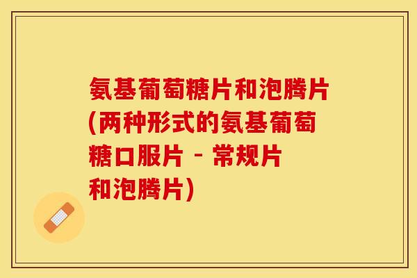 氨基葡萄糖片和泡腾片(两种形式的氨基葡萄糖口服片 - 常规片和泡腾片)