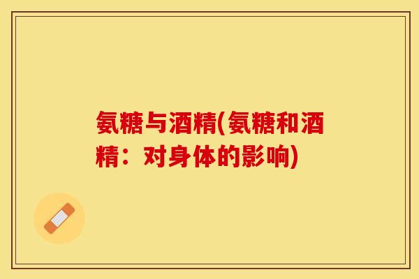 氨糖与酒精(氨糖和酒精：对身体的影响)