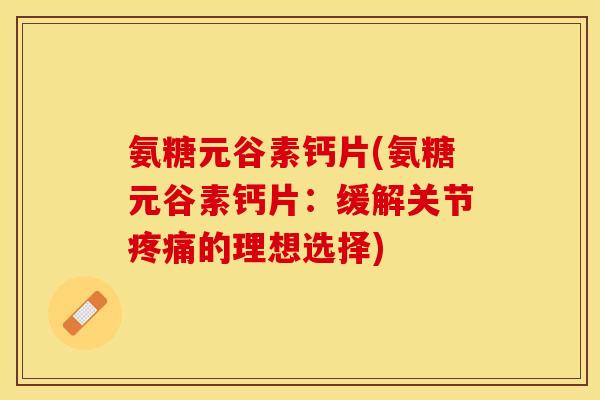 氨糖元谷素钙片(氨糖元谷素钙片：缓解关节疼痛的理想选择)