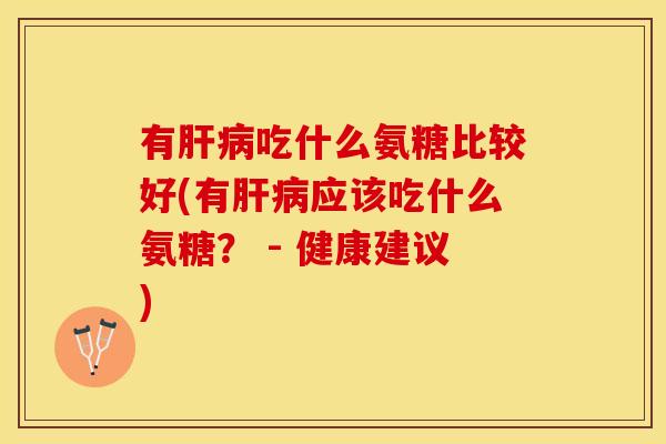 有肝病吃什么氨糖比较好(有肝病应该吃什么氨糖？ - 健康建议)