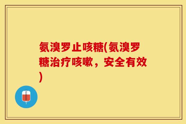 氨溴罗止咳糖(氨溴罗糖,安全有效) 氨溴罗止咳糖(氨溴罗糖,安全有效)