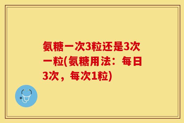 氨糖一次3粒还是3次一粒(氨糖用法：每日3次，每次1粒)