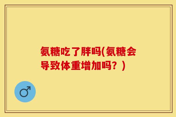 氨糖吃了胖吗(氨糖会导致体重增加吗？)