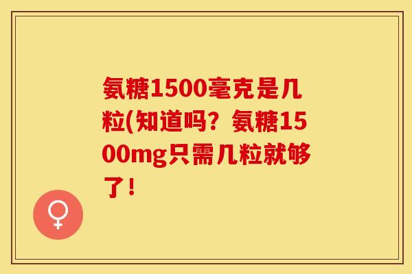 氨糖1500毫克是几粒(知道吗？氨糖1500mg只需几粒就够了！