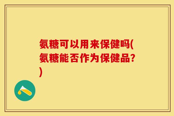 氨糖可以用来保健吗(氨糖能否作为保健品?) 氨糖可以用来保健吗(氨糖能否作为保健品?)