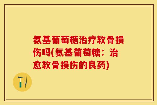 氨基葡萄糖治疗软骨损伤吗(氨基葡萄糖：治愈软骨损伤的良药)
