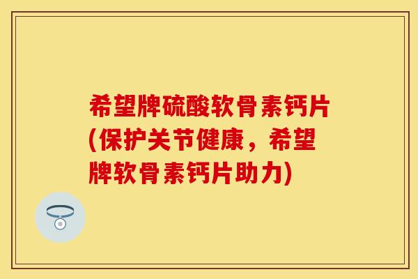 希望牌硫酸软骨素钙片(保护关节健康，希望牌软骨素钙片助力)
