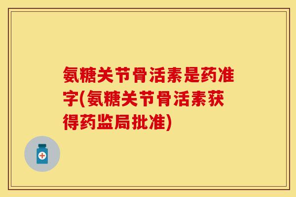 氨糖关节骨活素是药准字(氨糖关节骨活素获得药监局批准)