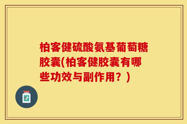 柏客健硫酸氨基葡萄糖胶囊(柏客健胶囊有哪些功效与副作用？)