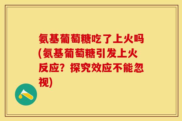 氨基葡萄糖吃了上火吗(氨基葡萄糖引发上火反应？探究效应不能忽视)