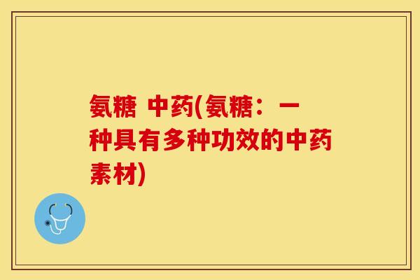 氨糖 中药(氨糖：一种具有多种功效的中药素材)