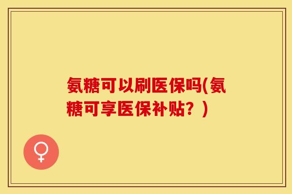 氨糖可以刷医保吗(氨糖可享医保补贴？)