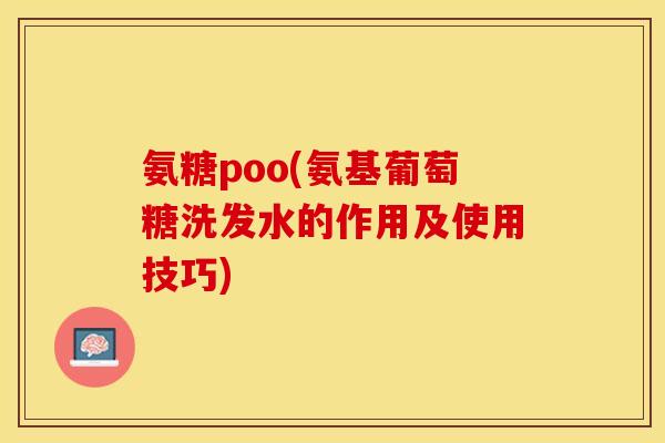 氨糖poo(氨基葡萄糖洗发水的作用及使用技巧)