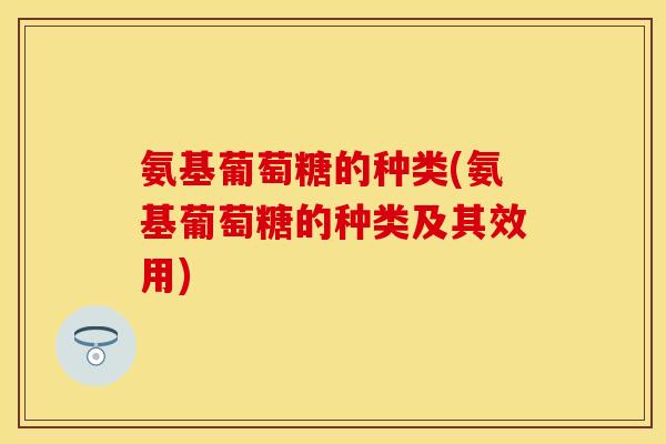 氨基葡萄糖的种类(氨基葡萄糖的种类及其效用)