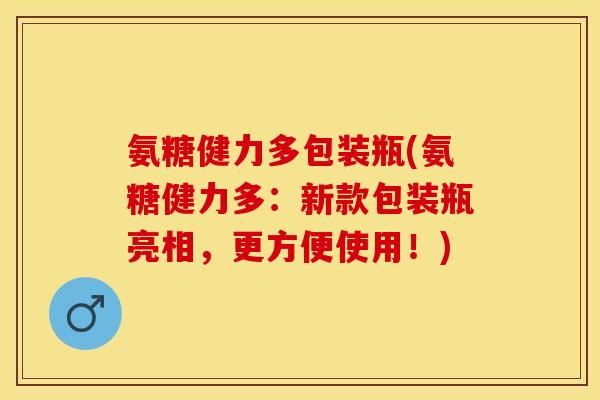 氨糖健力多包装瓶(氨糖健力多:新款包装瓶亮相,更方便使用!) 氨糖健力多包装瓶(氨糖健力多:新款包装瓶亮相,更方便使用!)