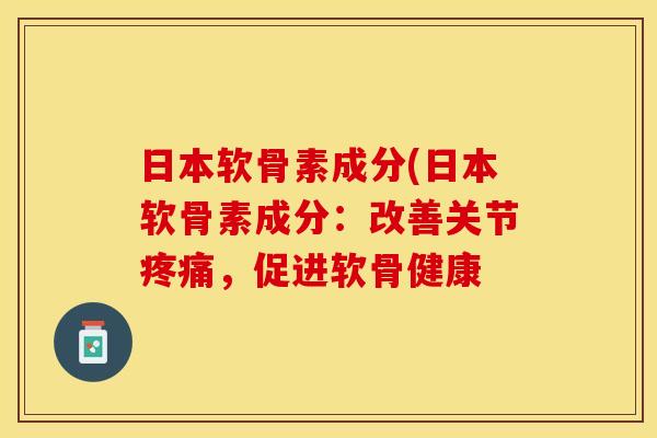 日本软骨素成分(日本软骨素成分：改善关节疼痛，促进软骨健康