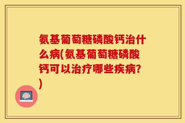 氨基葡萄糖磷酸钙什么(氨基葡萄糖磷酸钙可以哪些?) 氨基葡萄糖磷酸钙什么(氨基葡萄糖磷酸钙可以哪些?)