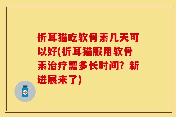 折耳猫吃软骨素几天可以好(折耳猫服用软骨素治疗需多长时间？新进展来了)