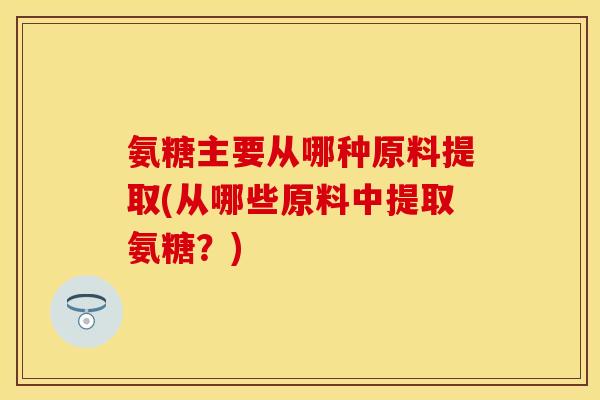 氨糖主要从哪种原料提取(从哪些原料中提取氨糖？)