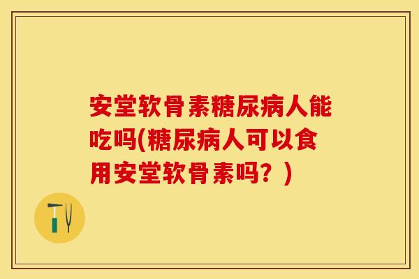 安堂软骨素糖尿病人能吃吗(糖尿病人可以食用安堂软骨素吗？)