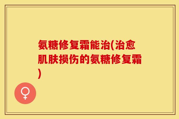 氨糖修复霜能治(治愈肌肤损伤的氨糖修复霜)