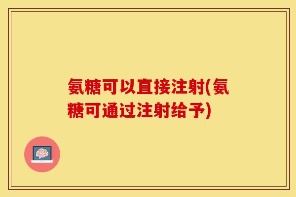 氨糖可以直接注射(氨糖可通过注射给予)