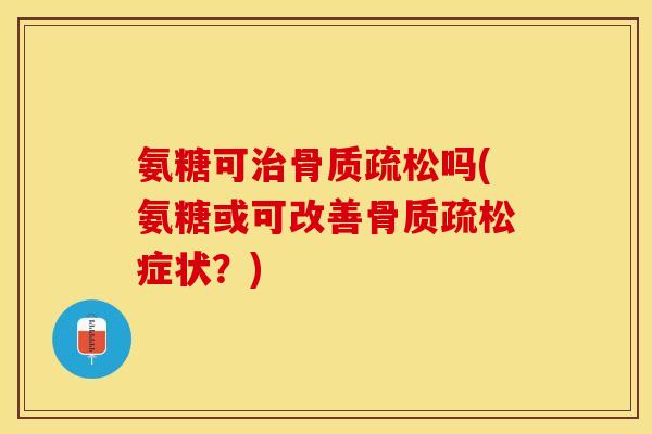 氨糖可治骨质疏松吗(氨糖或可改善骨质疏松症状？)