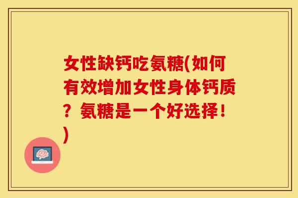 女性缺钙吃氨糖(如何有效增加女性身体钙质?氨糖是一个好选择!) 女性缺钙吃氨糖(如何有效增加女性身体钙质?氨糖是一个好选择!)