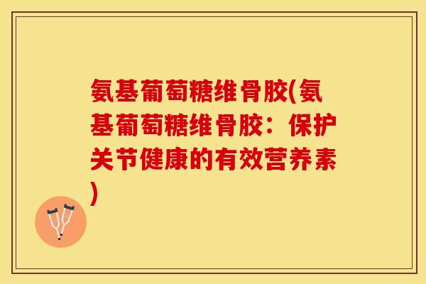 氨基葡萄糖维骨胶(氨基葡萄糖维骨胶:保护关节健康的有效营养素) 氨基葡萄糖维骨胶(氨基葡萄糖维骨胶:保护关节健康的有效营养素)