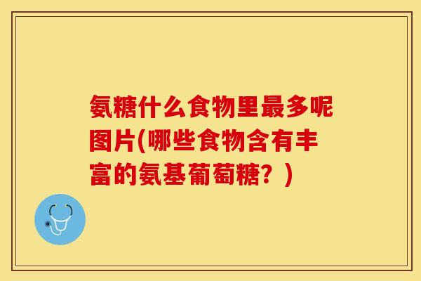 氨糖什么食物里最多呢图片(哪些食物含有丰富的氨基葡萄糖？)