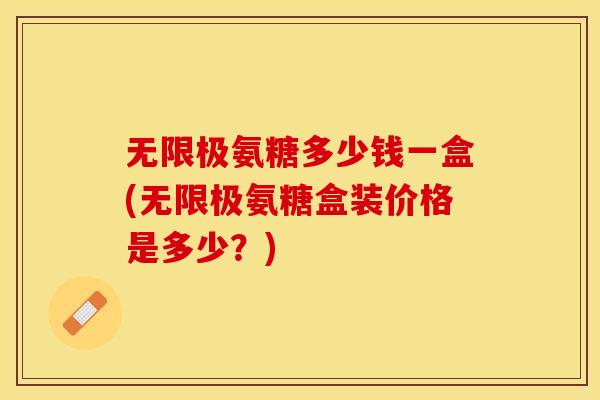 无限极氨糖多少钱一盒(无限极氨糖盒装价格是多少?) 无限极氨糖多少钱一盒(无限极氨糖盒装价格是多少?)