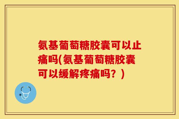 氨基葡萄糖胶囊可以吗(氨基葡萄糖胶囊可以缓解吗?) 氨基葡萄糖胶囊可以吗(氨基葡萄糖胶囊可以缓解吗?)