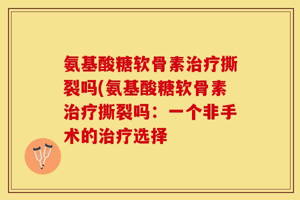 氨基酸糖软骨素治疗撕裂吗(氨基酸糖软骨素治疗撕裂吗：一个非手术的治疗选择