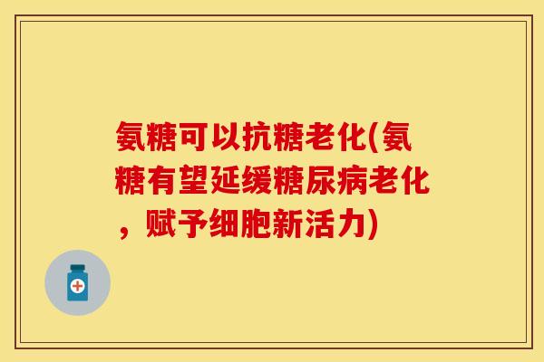 氨糖可以抗糖老化(氨糖有望延缓糖尿病老化，赋予细胞新活力)