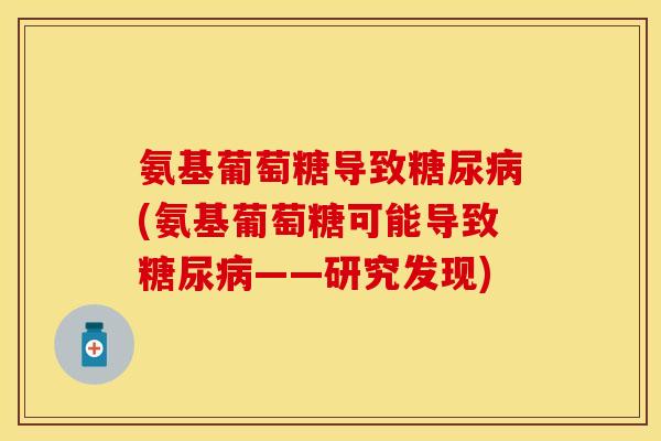 氨基葡萄糖导致糖尿病(氨基葡萄糖可能导致糖尿病——研究发现)