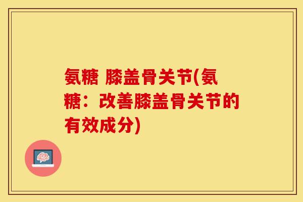 氨糖 膝盖骨关节(氨糖：改善膝盖骨关节的有效成分)