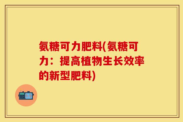 氨糖可力肥料(氨糖可力：提高植物生长效率的新型肥料)