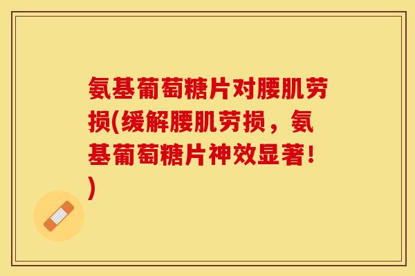 氨基葡萄糖片对腰肌劳损(缓解腰肌劳损,氨基葡萄糖片神效显著!) 氨基葡萄糖片对腰肌劳损(缓解腰肌劳损,氨基葡萄糖片神效显著!)