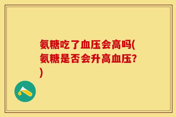 氨糖吃了血压会高吗(氨糖是否会升高血压？)