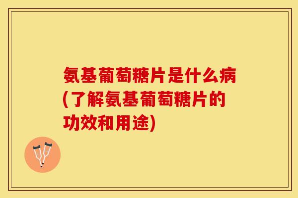 氨基葡萄糖片是什么(了解氨基葡萄糖片的功效和用途) 氨基葡萄糖片是什么(了解氨基葡萄糖片的功效和用途)