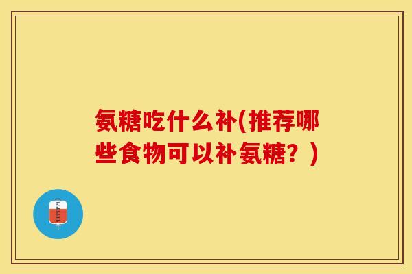 氨糖吃什么补(推荐哪些食物可以补氨糖？)