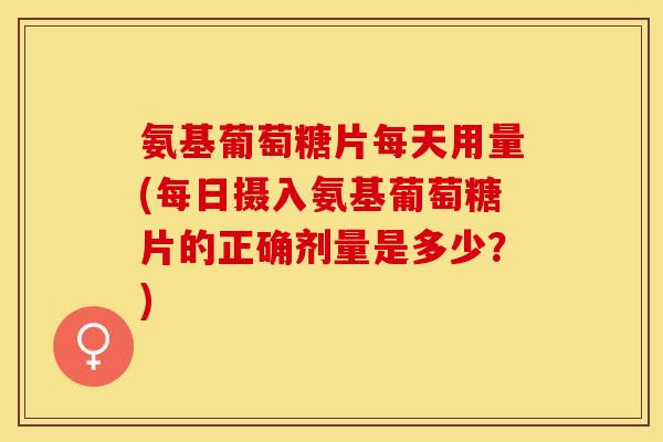 氨基葡萄糖片每天用量(每日摄入氨基葡萄糖片的正确剂量是多少？)