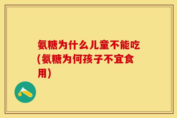 氨糖为什么儿童不能吃(氨糖为何孩子不宜食用) 氨糖为什么儿童不能吃(氨糖为何孩子不宜食用)