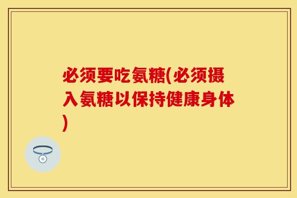 必须要吃氨糖(必须摄入氨糖以保持健康身体) 必须要吃氨糖(必须摄入氨糖以保持健康身体)